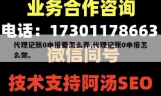 代理记账0申报要怎么弄,代理记账0申报怎么做。